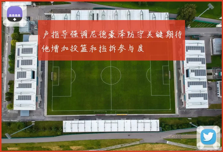 卢指导强调尼德豪泽防守关键期待他增加投篮和挡拆参与度