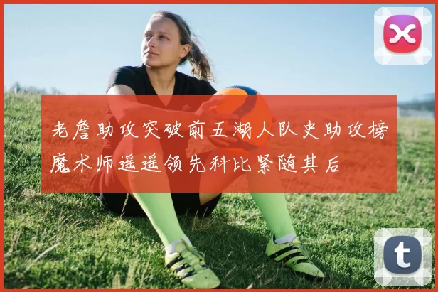 老詹助攻突破前五湖人队史助攻榜魔术师遥遥领先科比紧随其后