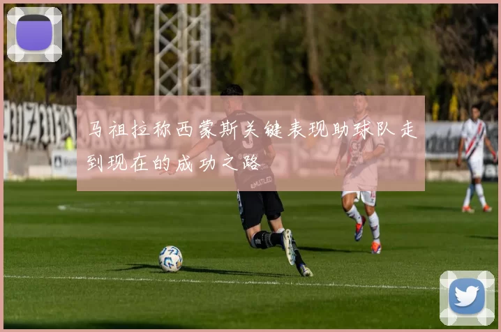 马祖拉称西蒙斯关键表现助球队走到现在的成功之路