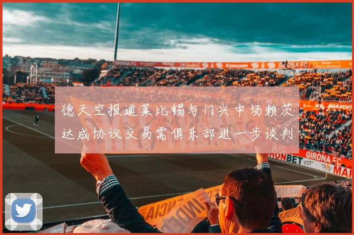 德天空报道莱比锡与门兴中场赖茨达成协议交易需俱乐部进一步谈判