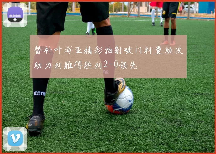替补叶海亚精彩抽射破门科曼助攻助力利雅得胜利2-0领先