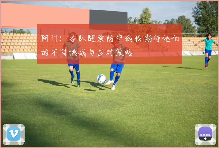 阿门：各队随意防守我我期待他们的不同挑战与应对策略