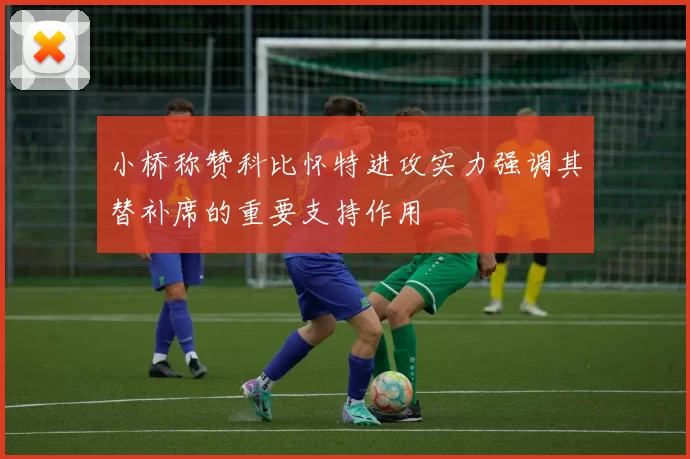 小桥称赞科比怀特进攻实力强调其替补席的重要支持作用