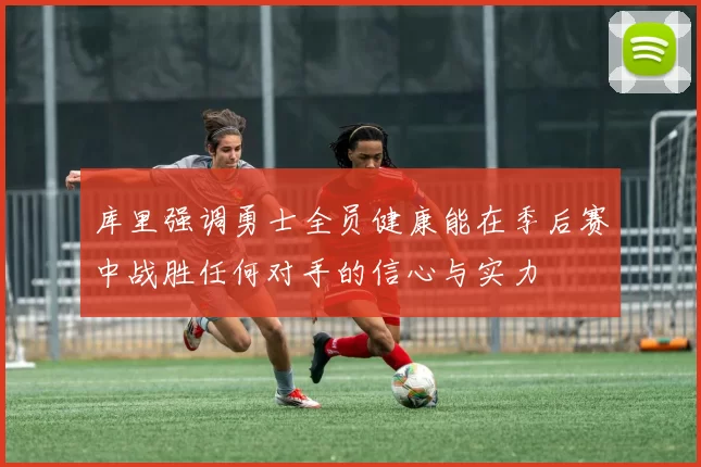库里强调勇士全员健康能在季后赛中战胜任何对手的信心与实力