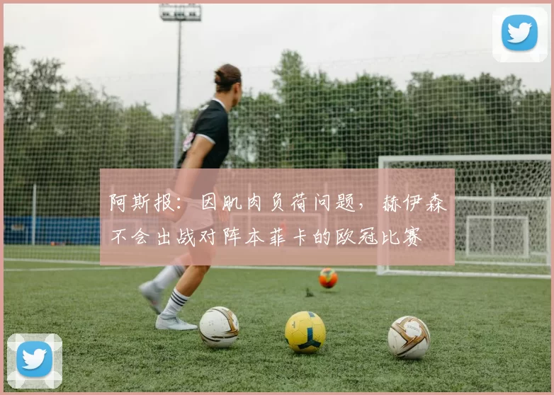 阿斯报：因肌肉负荷问题，赫伊森不会出战对阵本菲卡的欧冠比赛
