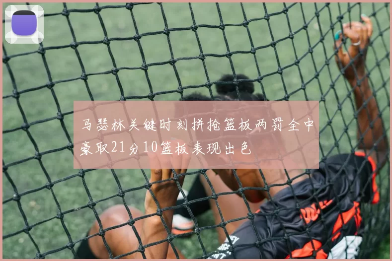 马瑟林关键时刻拼抢篮板两罚全中豪取21分10篮板表现出色