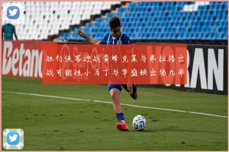 独行侠客迎战黄蜂克莱与弗拉格出战可能性小马丁与华盛顿出场几率高