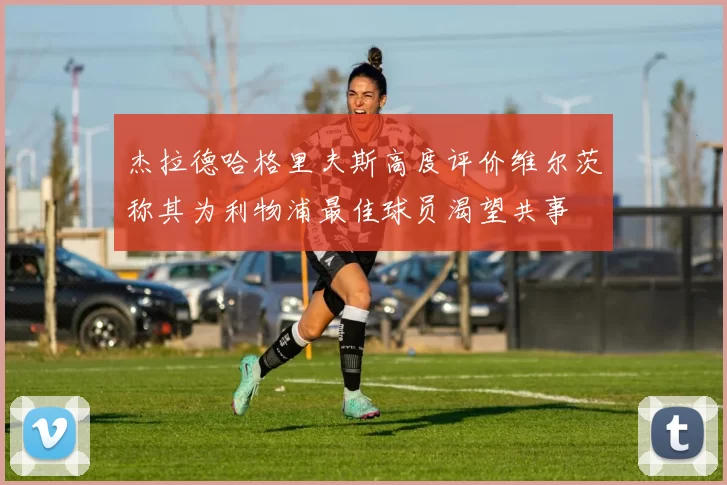杰拉德哈格里夫斯高度评价维尔茨称其为利物浦最佳球员渴望共事