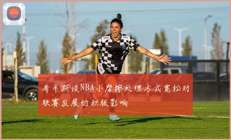 考辛斯谈NBA小摩擦处理方式宽松对联赛发展的积极影响