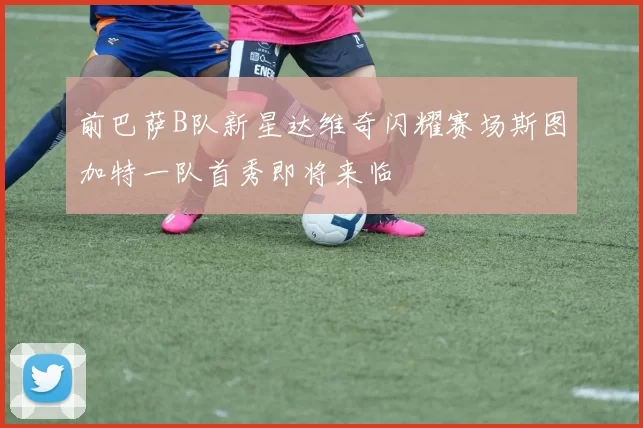 前巴萨B队新星达维奇闪耀赛场斯图加特一队首秀即将来临