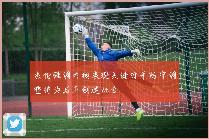 杰伦强调内线表现关键对手防守调整将为后卫创造机会