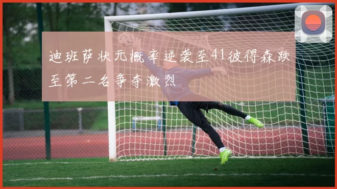 迪班萨状元概率逆袭至41彼得森跌至第二名争夺激烈