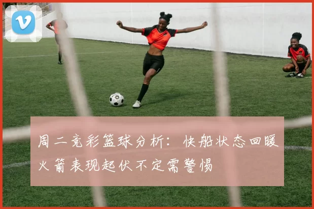 周二竞彩篮球分析：快船状态回暖火箭表现起伏不定需警惕