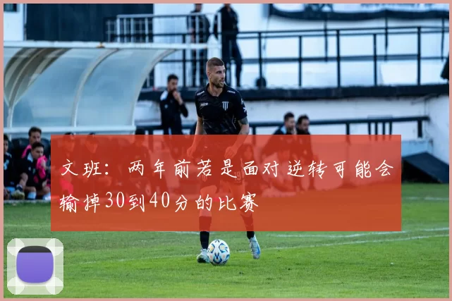 文班：两年前若是面对逆转可能会输掉30到40分的比赛