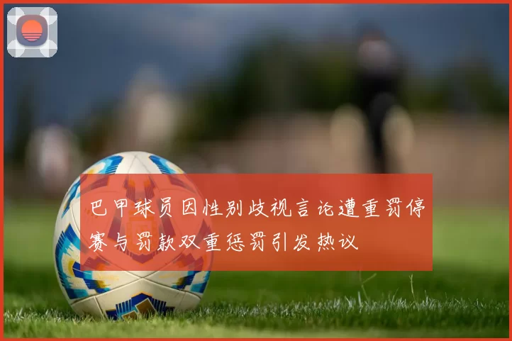 巴甲球员因性别歧视言论遭重罚停赛与罚款双重惩罚引发热议